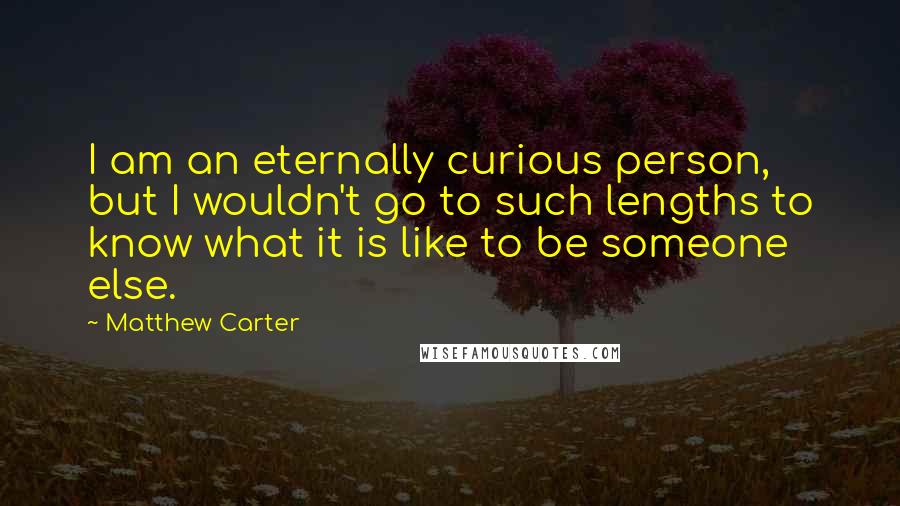 Matthew Carter Quotes: I am an eternally curious person, but I wouldn't go to such lengths to know what it is like to be someone else.