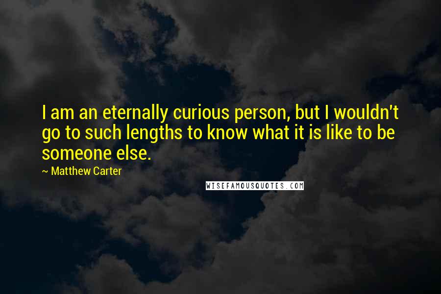 Matthew Carter Quotes: I am an eternally curious person, but I wouldn't go to such lengths to know what it is like to be someone else.