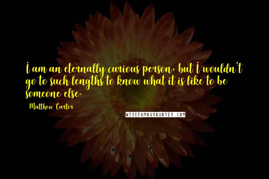 Matthew Carter Quotes: I am an eternally curious person, but I wouldn't go to such lengths to know what it is like to be someone else.