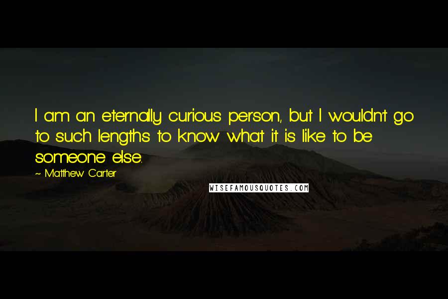 Matthew Carter Quotes: I am an eternally curious person, but I wouldn't go to such lengths to know what it is like to be someone else.