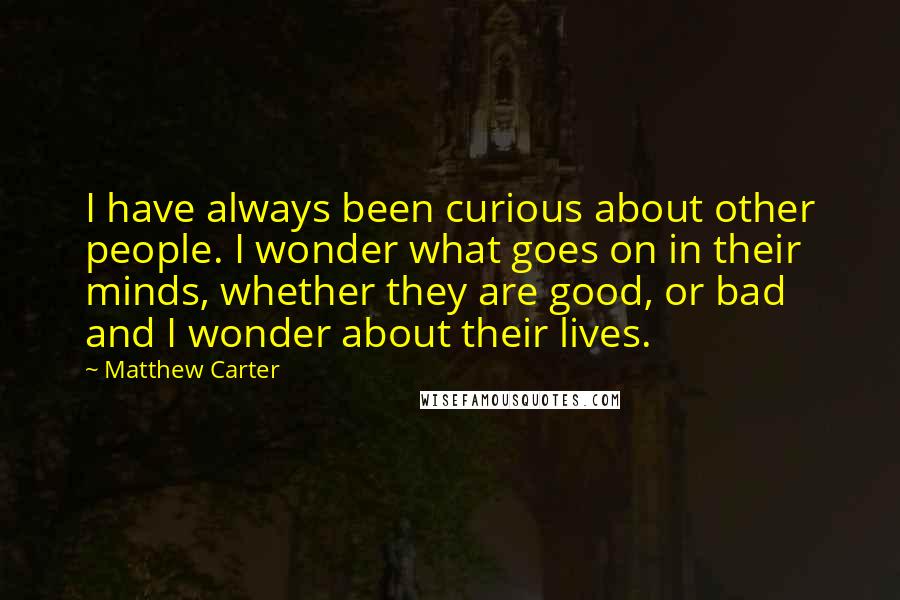 Matthew Carter Quotes: I have always been curious about other people. I wonder what goes on in their minds, whether they are good, or bad and I wonder about their lives.