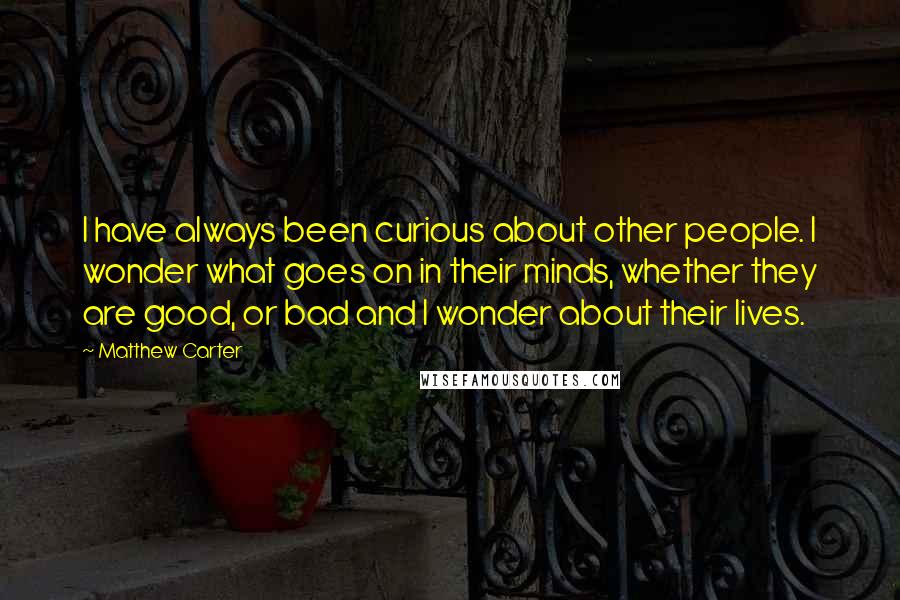 Matthew Carter Quotes: I have always been curious about other people. I wonder what goes on in their minds, whether they are good, or bad and I wonder about their lives.