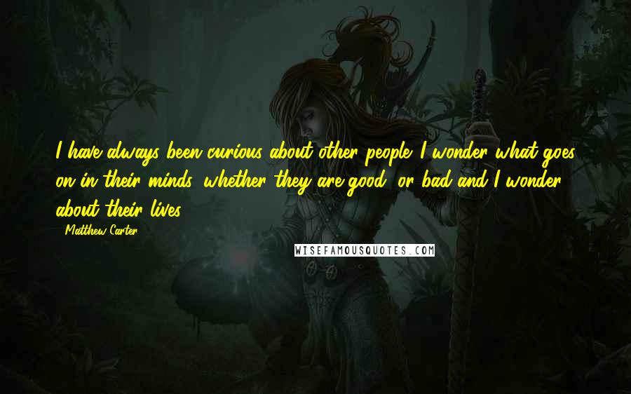 Matthew Carter Quotes: I have always been curious about other people. I wonder what goes on in their minds, whether they are good, or bad and I wonder about their lives.