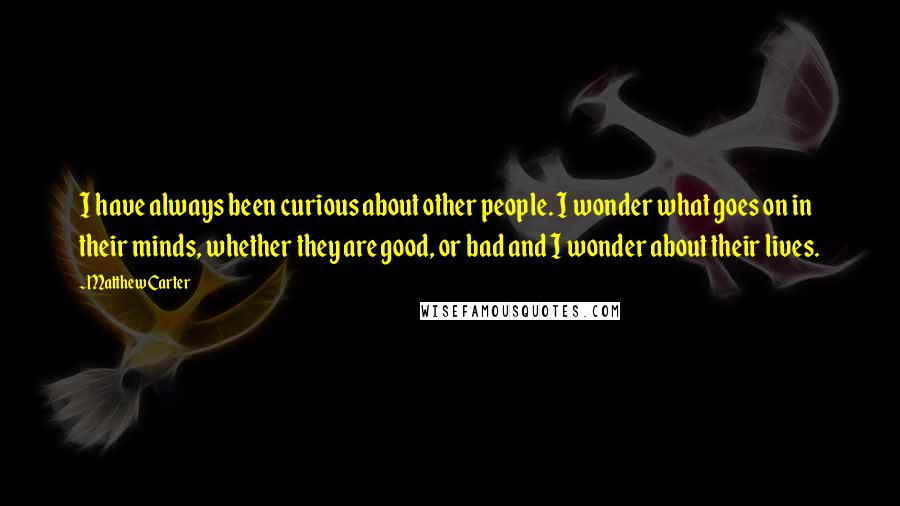 Matthew Carter Quotes: I have always been curious about other people. I wonder what goes on in their minds, whether they are good, or bad and I wonder about their lives.