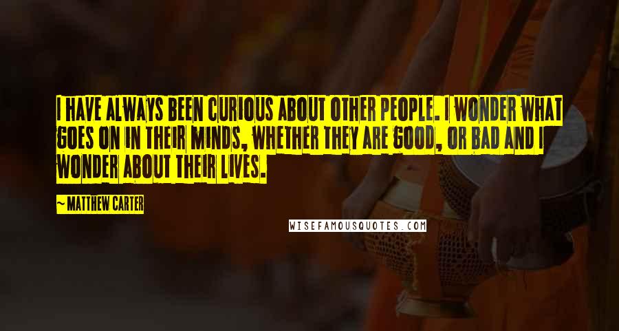 Matthew Carter Quotes: I have always been curious about other people. I wonder what goes on in their minds, whether they are good, or bad and I wonder about their lives.