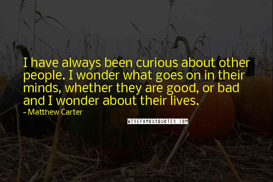 Matthew Carter Quotes: I have always been curious about other people. I wonder what goes on in their minds, whether they are good, or bad and I wonder about their lives.