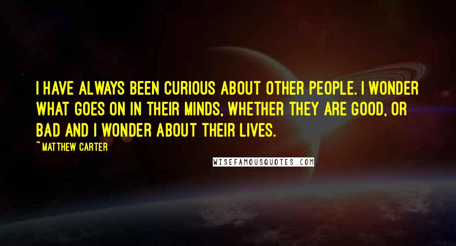 Matthew Carter Quotes: I have always been curious about other people. I wonder what goes on in their minds, whether they are good, or bad and I wonder about their lives.