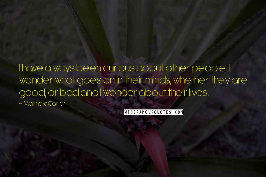 Matthew Carter Quotes: I have always been curious about other people. I wonder what goes on in their minds, whether they are good, or bad and I wonder about their lives.