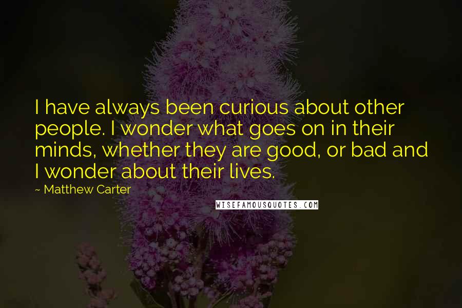 Matthew Carter Quotes: I have always been curious about other people. I wonder what goes on in their minds, whether they are good, or bad and I wonder about their lives.