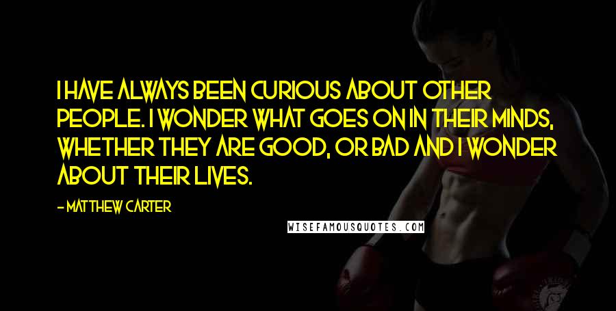Matthew Carter Quotes: I have always been curious about other people. I wonder what goes on in their minds, whether they are good, or bad and I wonder about their lives.