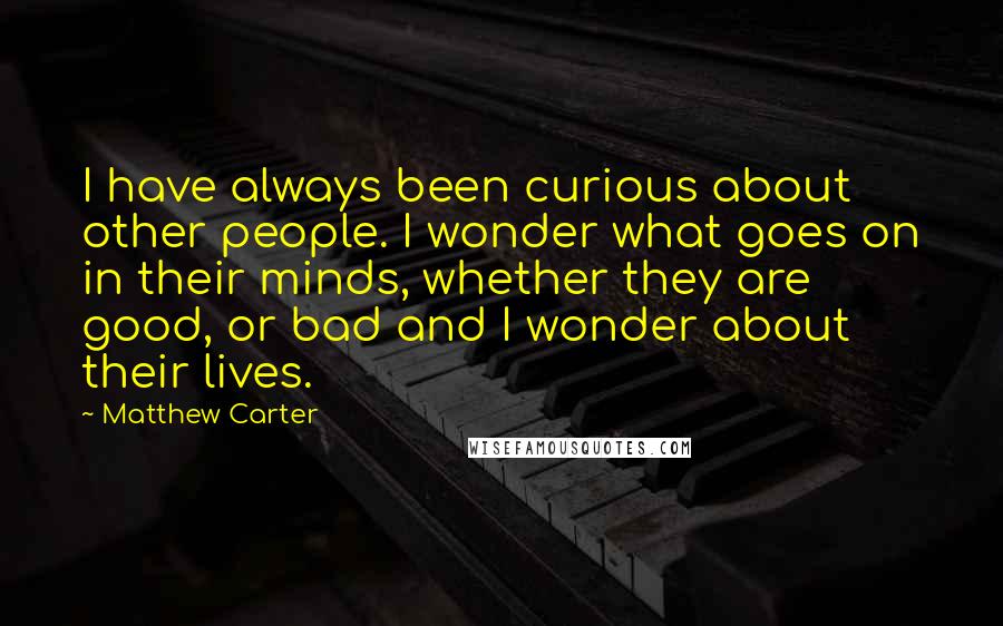 Matthew Carter Quotes: I have always been curious about other people. I wonder what goes on in their minds, whether they are good, or bad and I wonder about their lives.