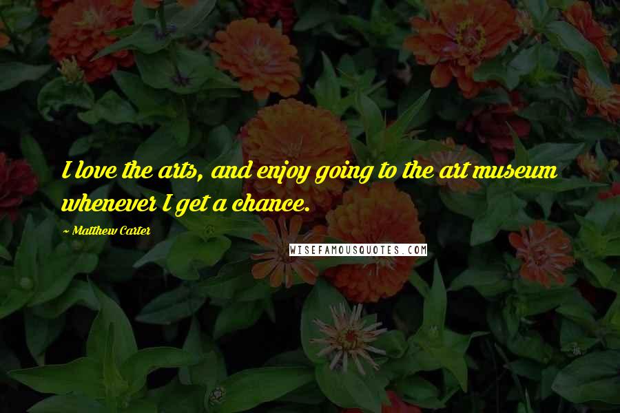 Matthew Carter Quotes: I love the arts, and enjoy going to the art museum whenever I get a chance.