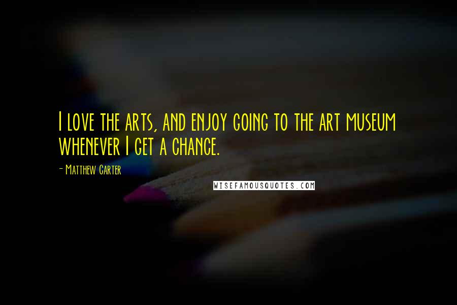 Matthew Carter Quotes: I love the arts, and enjoy going to the art museum whenever I get a chance.