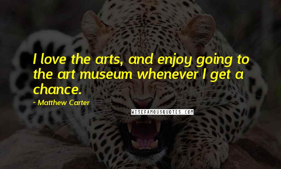 Matthew Carter Quotes: I love the arts, and enjoy going to the art museum whenever I get a chance.