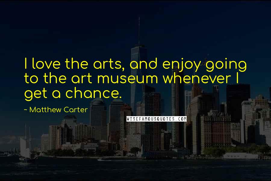 Matthew Carter Quotes: I love the arts, and enjoy going to the art museum whenever I get a chance.