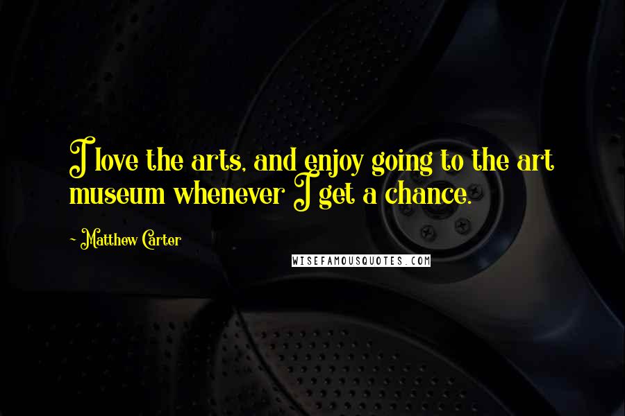 Matthew Carter Quotes: I love the arts, and enjoy going to the art museum whenever I get a chance.