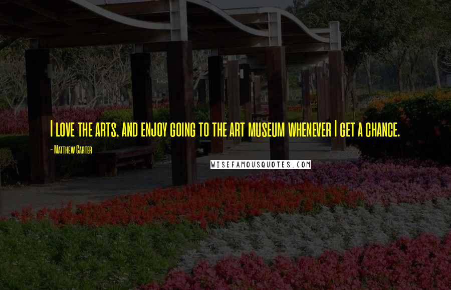 Matthew Carter Quotes: I love the arts, and enjoy going to the art museum whenever I get a chance.