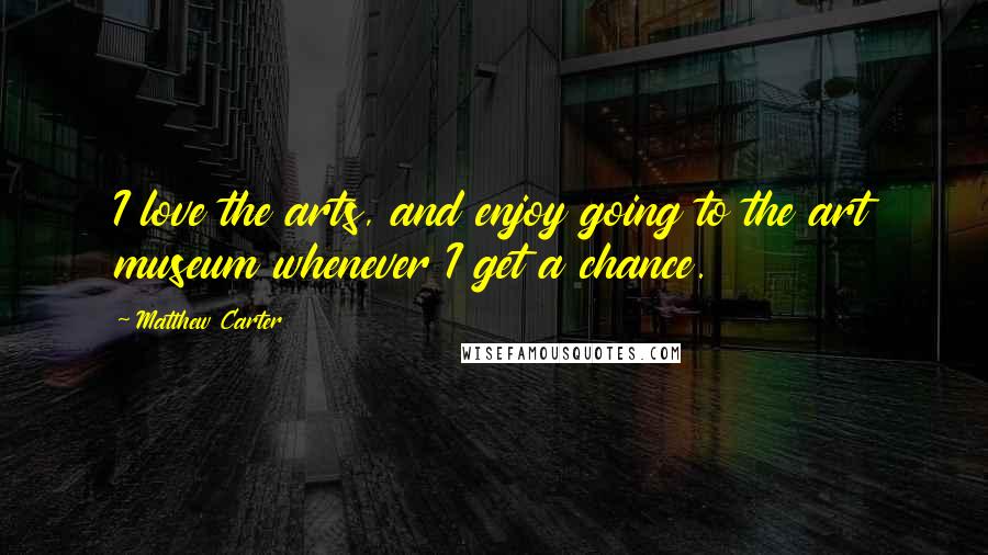 Matthew Carter Quotes: I love the arts, and enjoy going to the art museum whenever I get a chance.