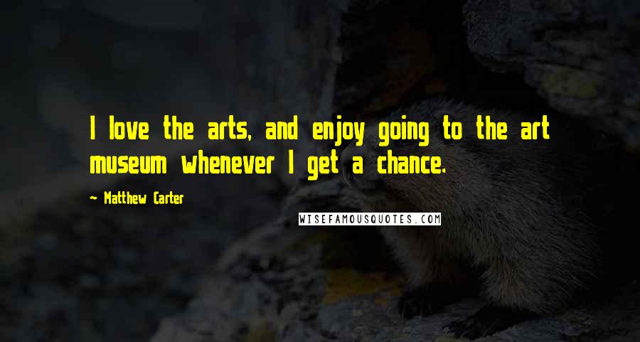 Matthew Carter Quotes: I love the arts, and enjoy going to the art museum whenever I get a chance.