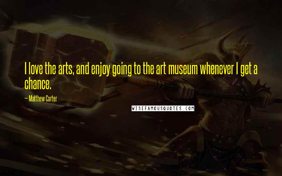 Matthew Carter Quotes: I love the arts, and enjoy going to the art museum whenever I get a chance.