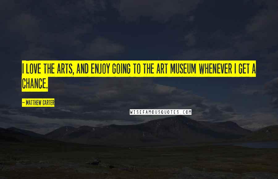 Matthew Carter Quotes: I love the arts, and enjoy going to the art museum whenever I get a chance.