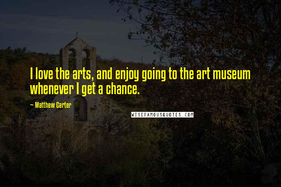 Matthew Carter Quotes: I love the arts, and enjoy going to the art museum whenever I get a chance.