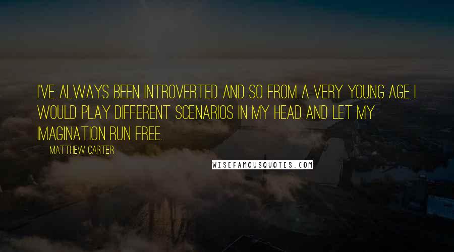 Matthew Carter Quotes: I've always been introverted and so from a very young age I would play different scenarios in my head and let my imagination run free.