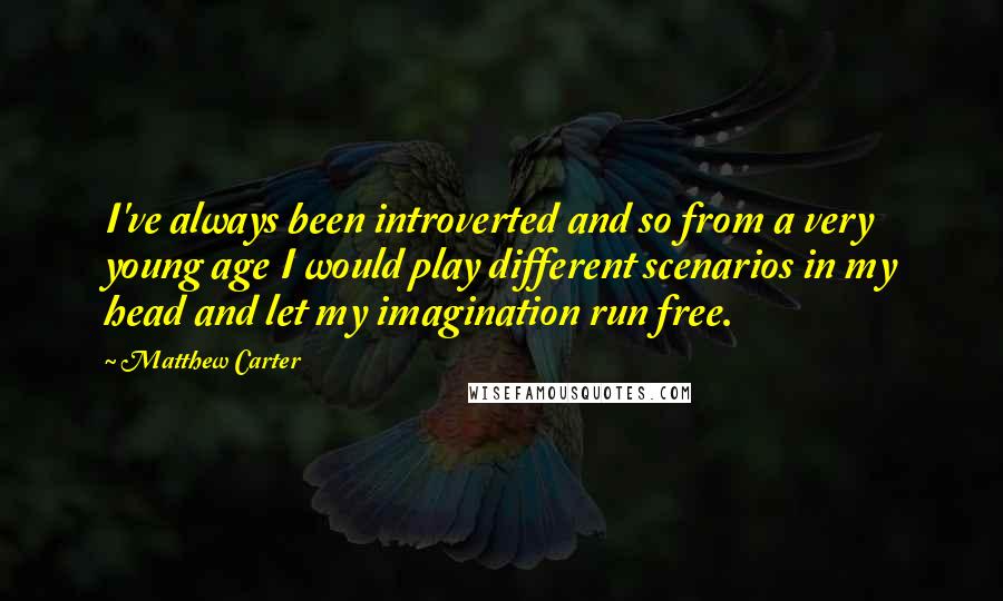 Matthew Carter Quotes: I've always been introverted and so from a very young age I would play different scenarios in my head and let my imagination run free.