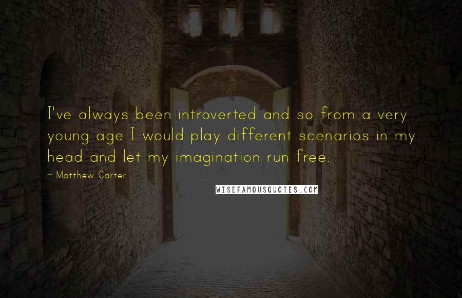 Matthew Carter Quotes: I've always been introverted and so from a very young age I would play different scenarios in my head and let my imagination run free.