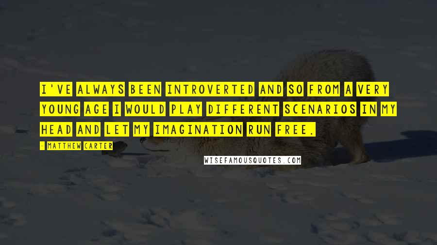 Matthew Carter Quotes: I've always been introverted and so from a very young age I would play different scenarios in my head and let my imagination run free.