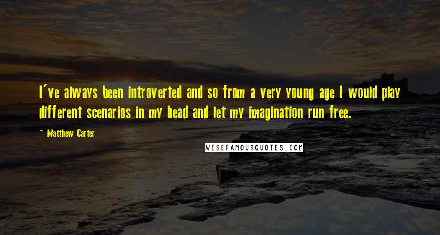 Matthew Carter Quotes: I've always been introverted and so from a very young age I would play different scenarios in my head and let my imagination run free.