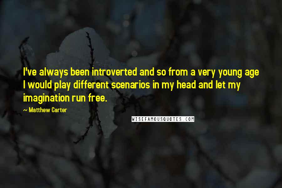 Matthew Carter Quotes: I've always been introverted and so from a very young age I would play different scenarios in my head and let my imagination run free.