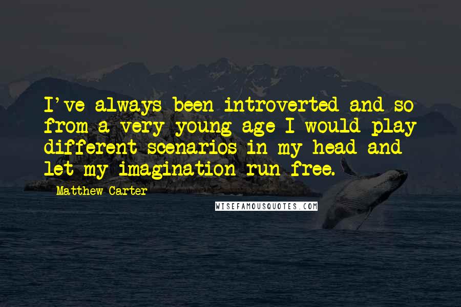 Matthew Carter Quotes: I've always been introverted and so from a very young age I would play different scenarios in my head and let my imagination run free.