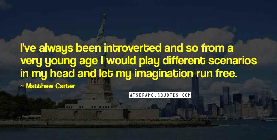 Matthew Carter Quotes: I've always been introverted and so from a very young age I would play different scenarios in my head and let my imagination run free.