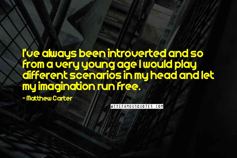 Matthew Carter Quotes: I've always been introverted and so from a very young age I would play different scenarios in my head and let my imagination run free.