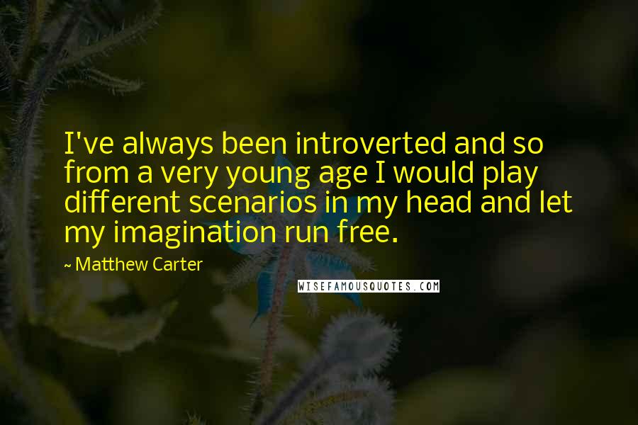 Matthew Carter Quotes: I've always been introverted and so from a very young age I would play different scenarios in my head and let my imagination run free.