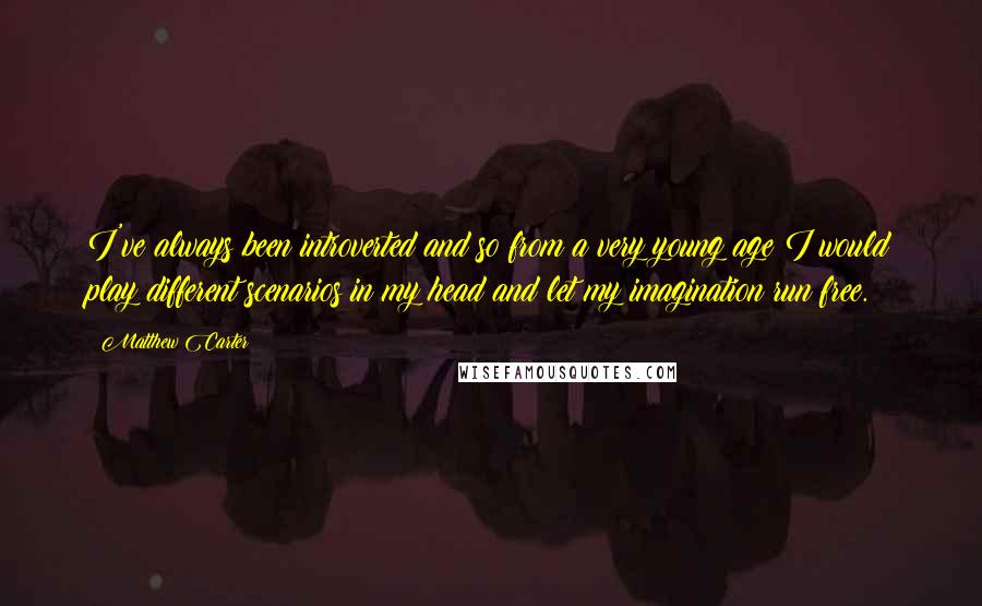 Matthew Carter Quotes: I've always been introverted and so from a very young age I would play different scenarios in my head and let my imagination run free.