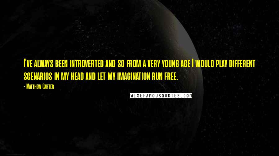 Matthew Carter Quotes: I've always been introverted and so from a very young age I would play different scenarios in my head and let my imagination run free.