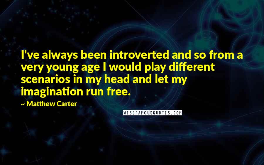 Matthew Carter Quotes: I've always been introverted and so from a very young age I would play different scenarios in my head and let my imagination run free.