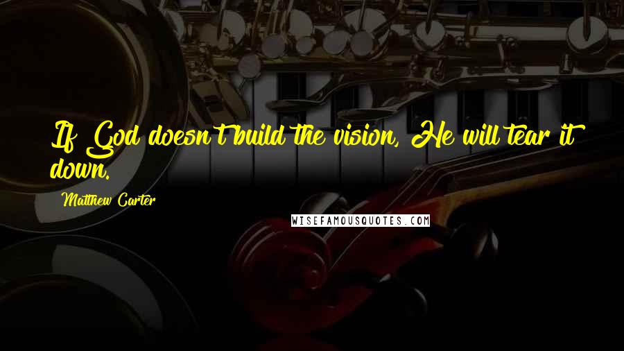 Matthew Carter Quotes: If God doesn't build the vision, He will tear it down.