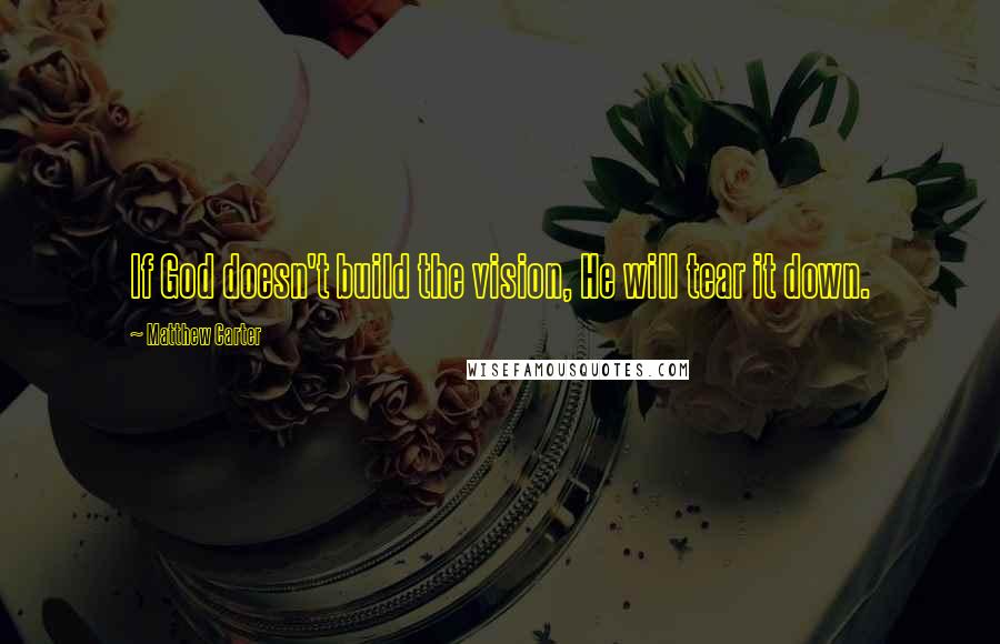 Matthew Carter Quotes: If God doesn't build the vision, He will tear it down.