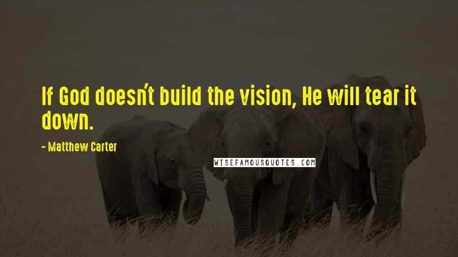 Matthew Carter Quotes: If God doesn't build the vision, He will tear it down.