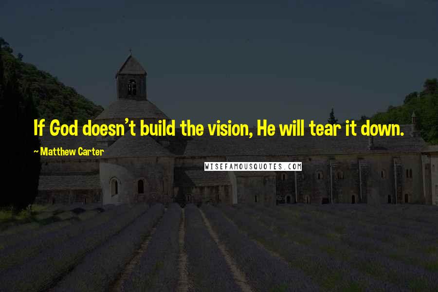 Matthew Carter Quotes: If God doesn't build the vision, He will tear it down.