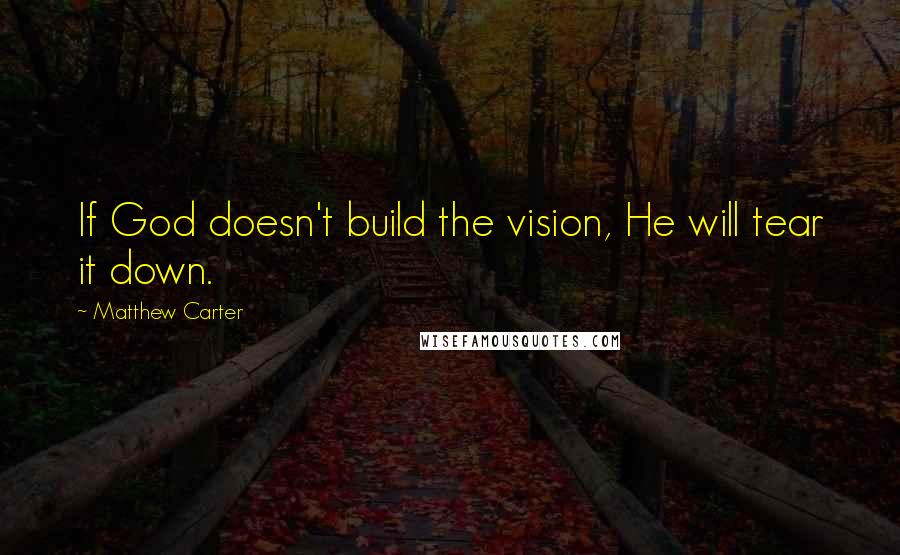 Matthew Carter Quotes: If God doesn't build the vision, He will tear it down.