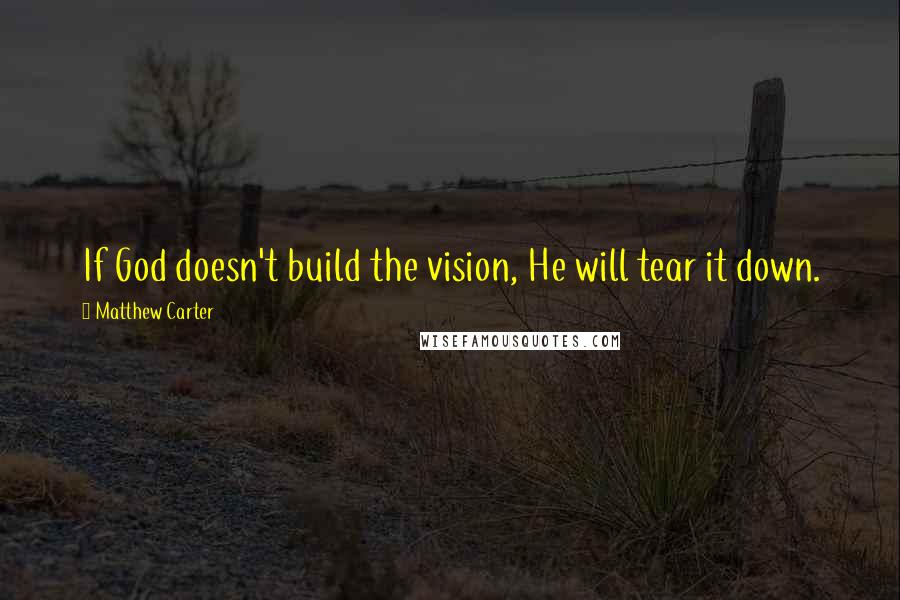 Matthew Carter Quotes: If God doesn't build the vision, He will tear it down.