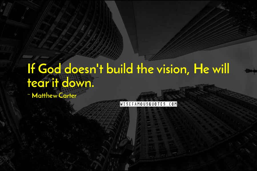 Matthew Carter Quotes: If God doesn't build the vision, He will tear it down.