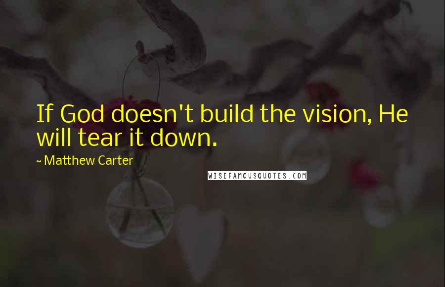 Matthew Carter Quotes: If God doesn't build the vision, He will tear it down.