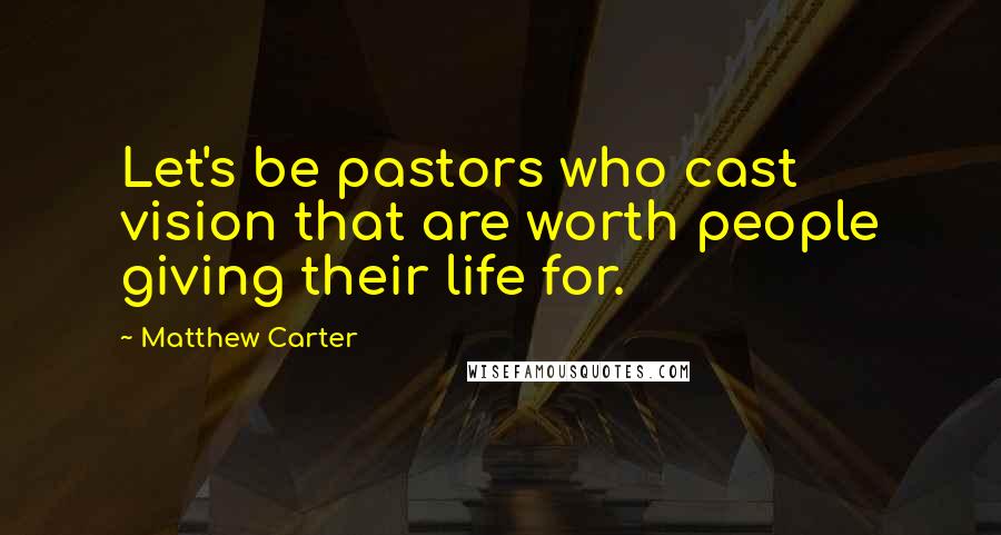 Matthew Carter Quotes: Let's be pastors who cast vision that are worth people giving their life for.