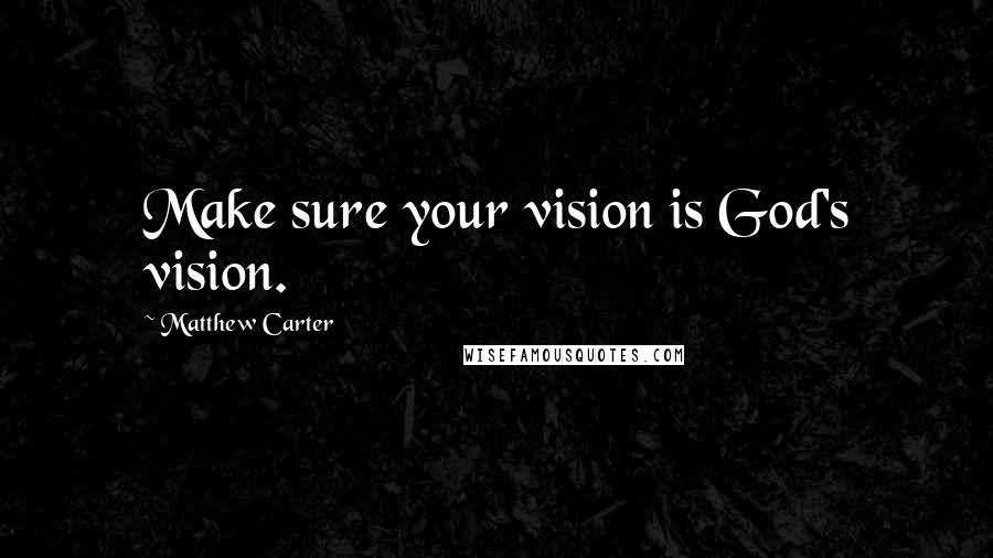 Matthew Carter Quotes: Make sure your vision is God's vision.