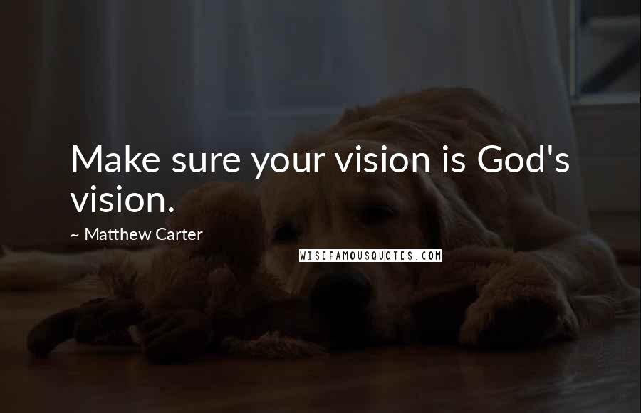 Matthew Carter Quotes: Make sure your vision is God's vision.